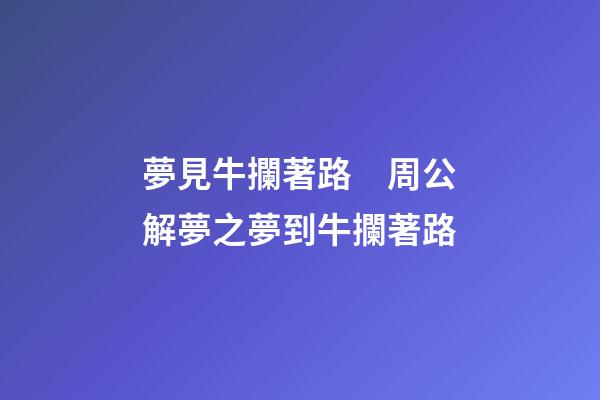 夢見牛攔著路　周公解夢之夢到牛攔著路